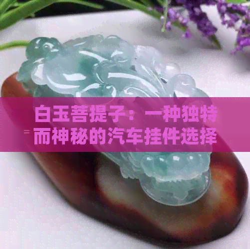 白玉菩提子：一种独特而神秘的汽车挂件选择