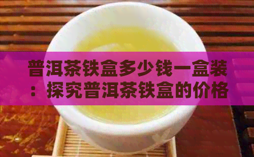 普洱茶铁盒多少钱一盒装：探究普洱茶铁盒的价格与包装