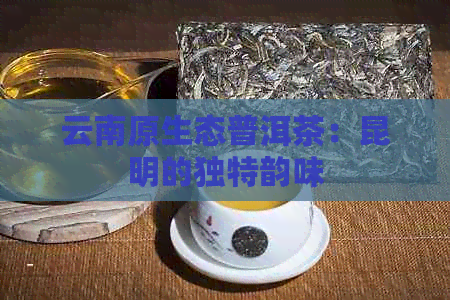 云南原生态普洱茶：昆明的独特韵味