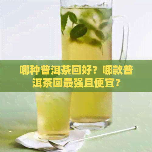 哪种普洱茶回好？哪款普洱茶回最强且便宜？