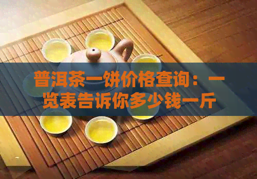 普洱茶一饼价格查询：一览表告诉你多少钱一斤