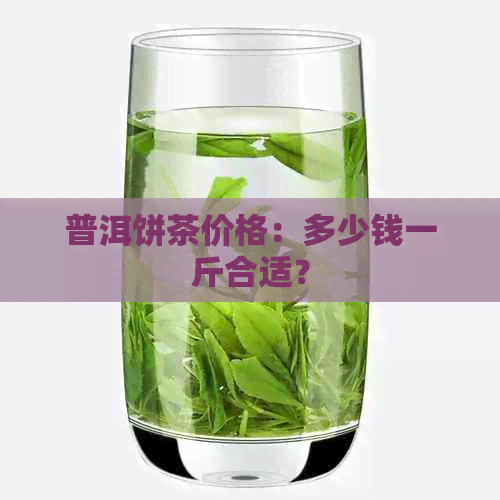 普洱饼茶价格：多少钱一斤合适？