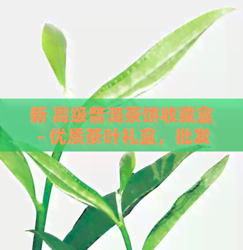 新 高级普洱茶饼收藏盒 - 优质茶叶礼盒，批发优价