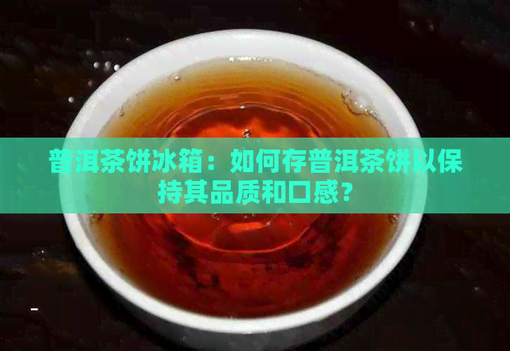 普洱茶饼冰箱：如何存普洱茶饼以保持其品质和口感？