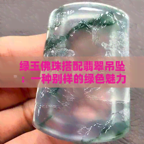 绿玉佛珠搭配翡翠吊坠：一种别样的绿色魅力与收藏价值