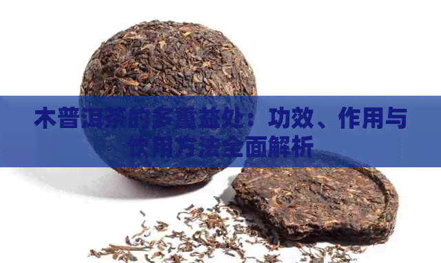 木普洱茶的多重益处：功效、作用与饮用方法全面解析