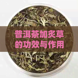 普洱茶加炙草的功效与作用：禁忌、好处及注意事项。