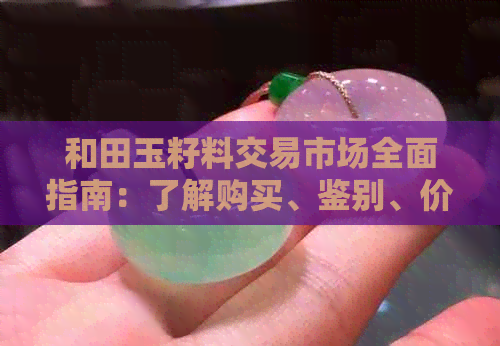 和田玉籽料交易市场全面指南：了解购买、鉴别、价格及市场动态
