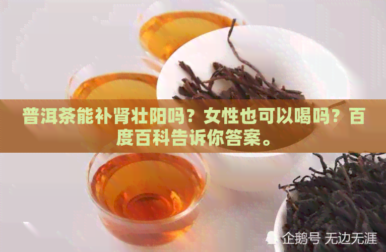 普洱茶能补肾壮阳吗？女性也可以喝吗？百度百科告诉你答案。