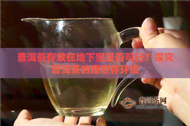 普洱茶存放在地下室是否可行？探究普洱茶的理想存环境