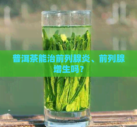 普洱茶能治前列腺炎、前列腺增生吗？