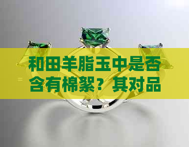 和田羊脂玉中是否含有棉絮？其对品质和价值的影响是什么？