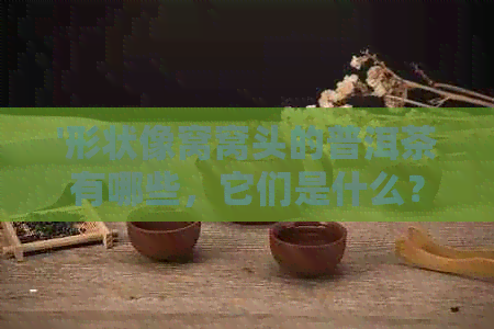 '形状像窝窝头的普洱茶有哪些，它们是什么？'