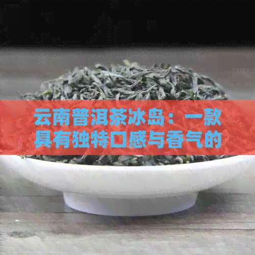 云南普洱茶冰岛：一款具有独特口感与香气的优质茶品