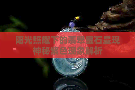 阳光照耀下的翡翠宝石显现神秘紫色现象解析