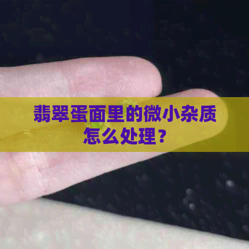 翡翠蛋面里的微小杂质怎么处理？