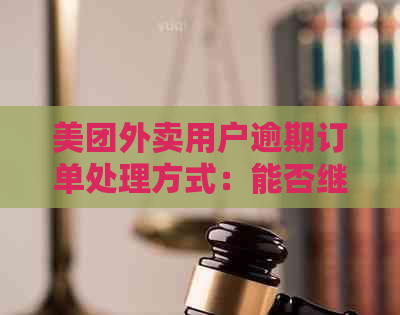 美团外卖用户逾期订单处理方式：能否继续使用外卖服务