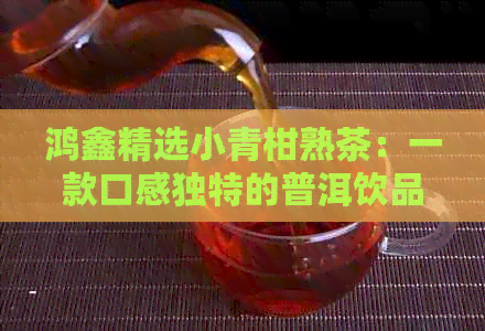 鸿鑫精选小青柑熟茶：一款口感独特的普洱饮品