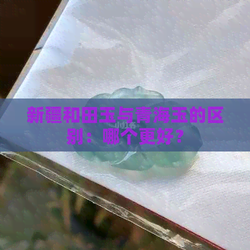 新疆和田玉与青海玉的区别：哪个更好？