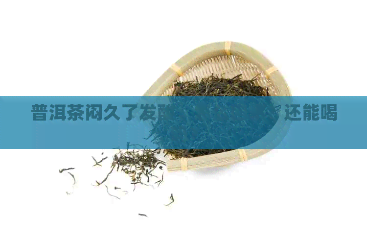 普洱茶闷久了发酸：怎么回事？还能喝吗？