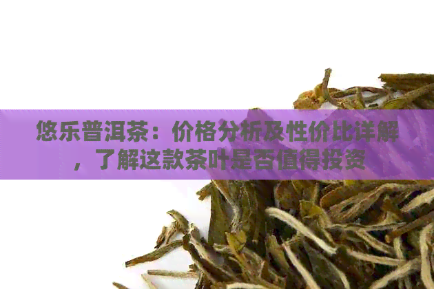 悠乐普洱茶：价格分析及性价比详解，了解这款茶叶是否值得投资