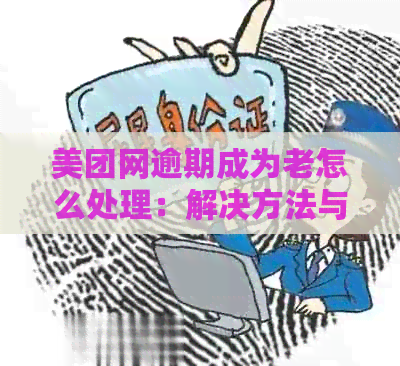 美团网逾期成为老怎么处理：解决方法与注意事项