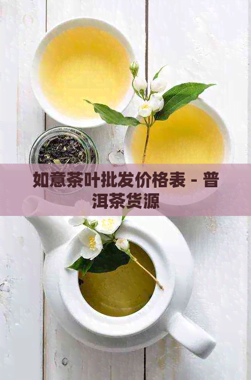 如意茶叶批发价格表 - 普洱茶货源