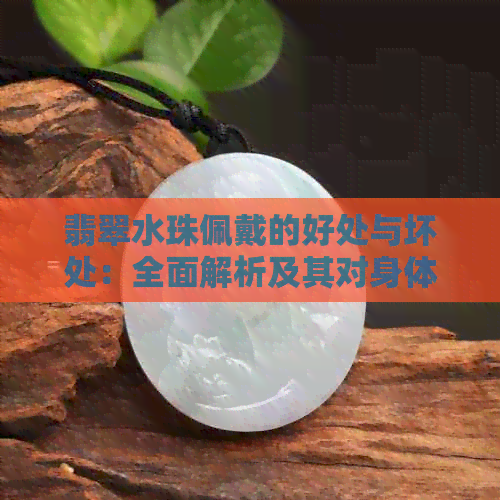 翡翠水珠佩戴的好处与坏处：全面解析及其对身体的影响