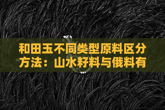 和田玉不同类型原料区分方法：山水籽料与俄料有何差异？