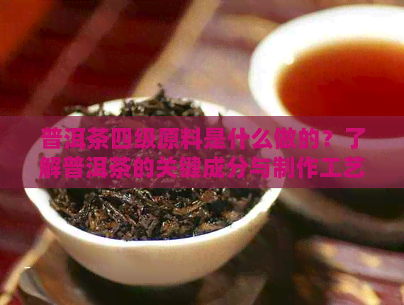 普洱茶四级原料是什么做的？了解普洱茶的关键成分与制作工艺