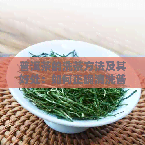 普洱茶的洗茶方法及其好处：如何正确清洗普洱茶叶？