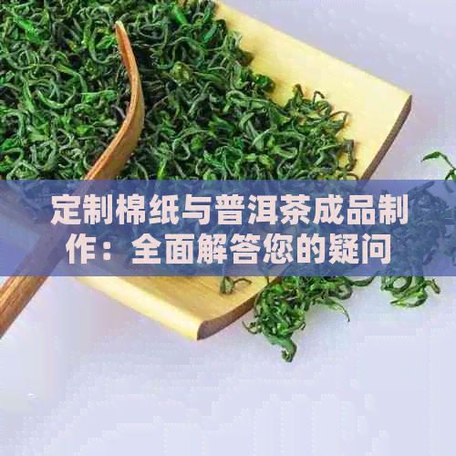 定制棉纸与普洱茶成品制作：全面解答您的疑问