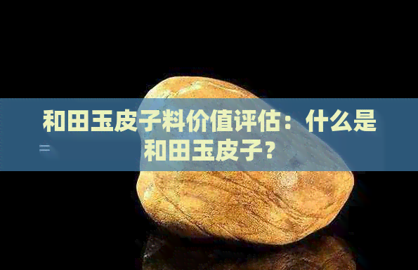 和田玉皮子料价值评估：什么是和田玉皮子？