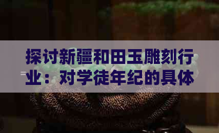 探讨新疆和田玉雕刻行业：对学徒年纪的具体要求是什么？