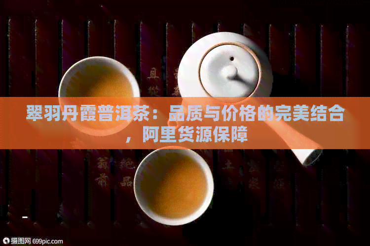 翠羽丹霞普洱茶：品质与价格的完美结合，阿里货源保障