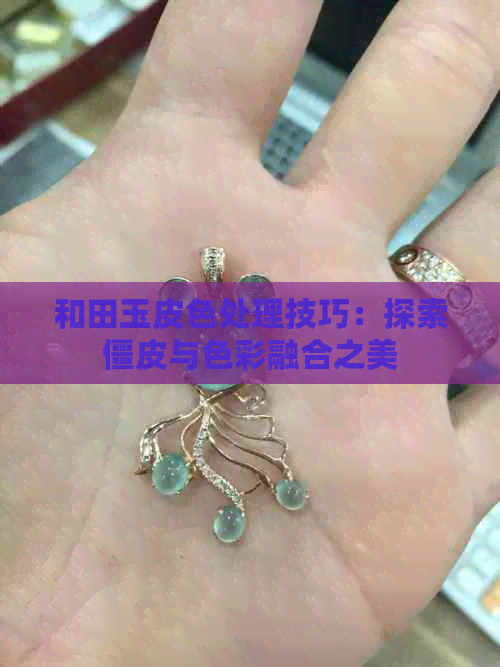 和田玉皮色处理技巧：探索僵皮与色彩融合之美