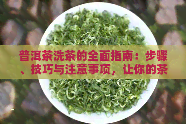 普洱茶洗茶的全面指南：步骤、技巧与注意事项，让你的茶叶焕发口感！