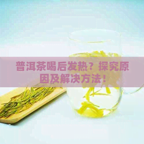 普洱茶喝后发热？探究原因及解决方法！