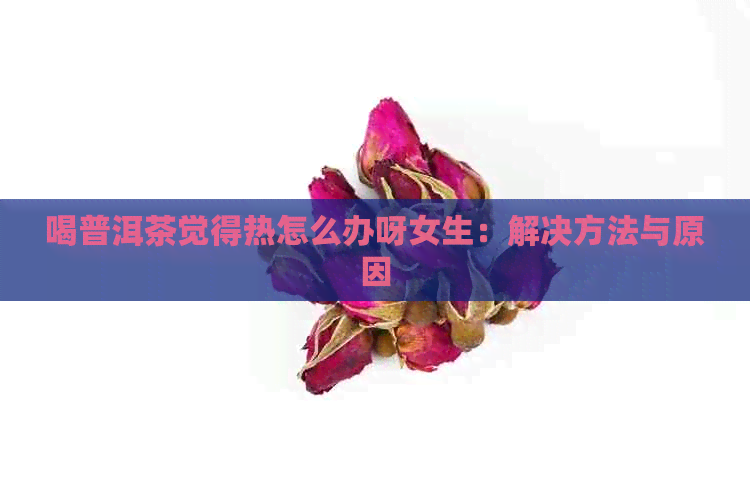 喝普洱茶觉得热怎么办呀女生：解决方法与原因