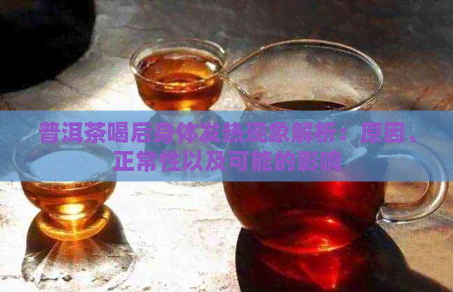 普洱茶喝后身体发热现象解析：原因、正常性以及可能的影响