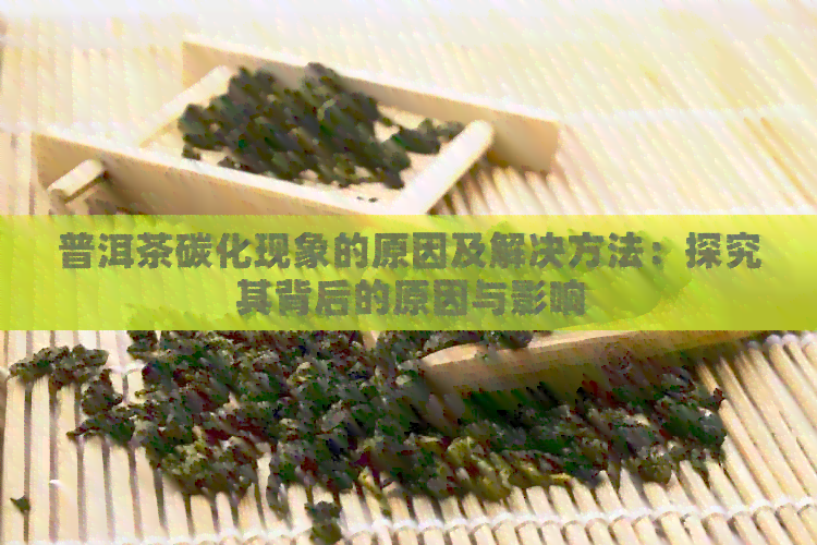 普洱茶碳化现象的原因及解决方法：探究其背后的原因与影响