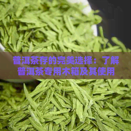 普洱茶存的完美选择：了解普洱茶专用木箱及其使用方法