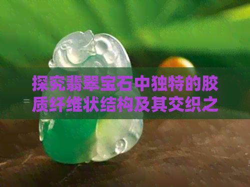 探究翡翠宝石中独特的胶质纤维状结构及其交织之美