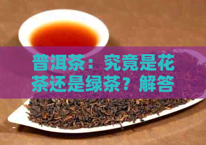 普洱茶：究竟是花茶还是绿茶？解答所有关于普洱茶类型的疑问