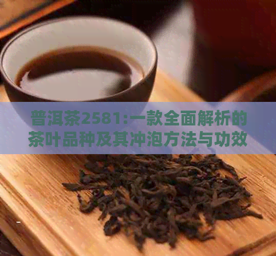 普洱茶2581:一款全面解析的茶叶品种及其冲泡方法与功效