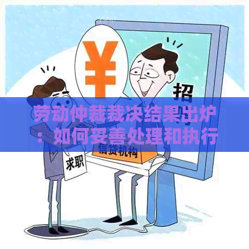 劳动仲裁裁决结果出炉：如何妥善处理和执行？