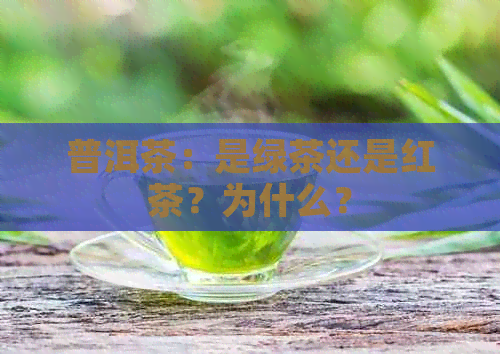 普洱茶：是绿茶还是红茶？为什么？