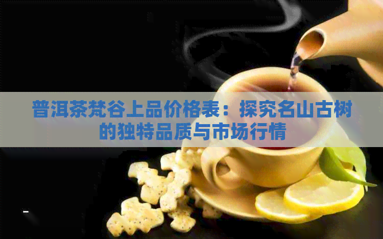 普洱茶梵谷上品价格表：探究名山古树的独特品质与市场行情