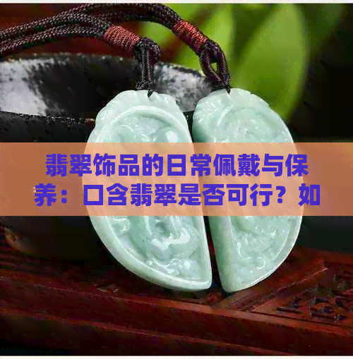 翡翠饰品的日常佩戴与保养：口含翡翠是否可行？如何正确清洁和保管翡翠？