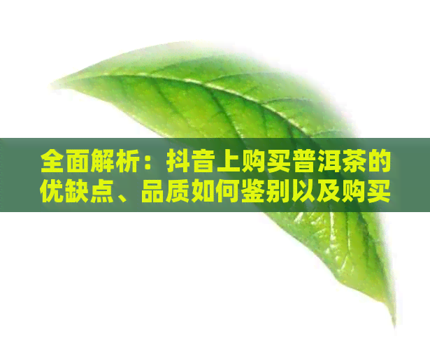 全面解析：抖音上购买普洱茶的优缺点、品质如何鉴别以及购买建议